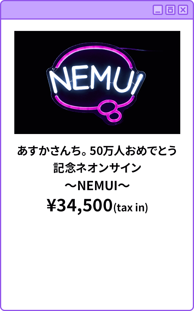 あすかさんち。50万人おめでとう記念ネオンサイン～NEMUI～¥34,500(tax in)